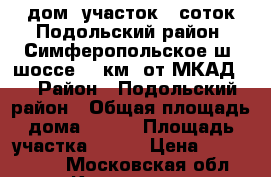 дом -участок 6 соток Подольский район, Симферопольское ш. шоссе 30 км. от МКАД,  › Район ­ Подольский район › Общая площадь дома ­ 150 › Площадь участка ­ 600 › Цена ­ 3 100 000 - Московская обл., Климовск г. Недвижимость » Дома, коттеджи, дачи продажа   . Московская обл.